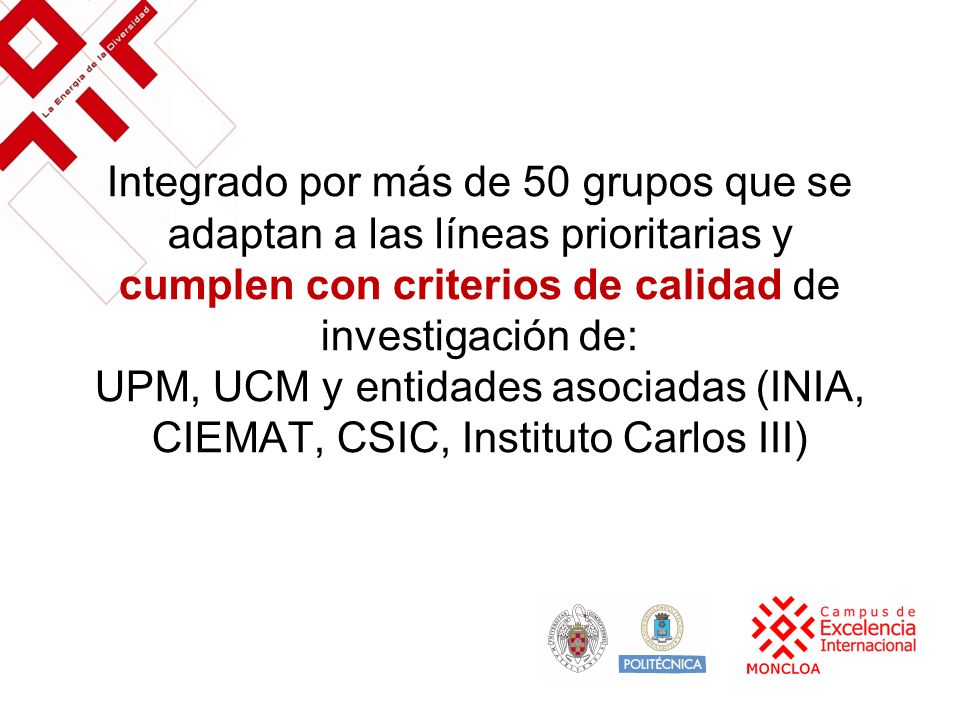 Integrado por más de 50 grupos que se adaptan a las líneas prioritarias y cumplen con criterios de calidad de investigación de: UPM, UCM y entidades asociadas (INIA, CIEMAT, CSIC, Instituto Carlos III)