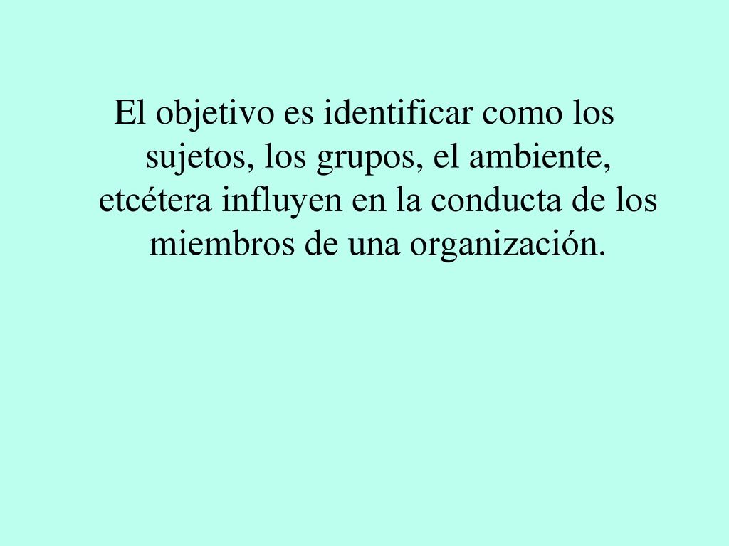 El objetivo es identificar como los sujetos, los grupos, el ambiente, etcétera influyen en la conducta de los miembros de una organización.