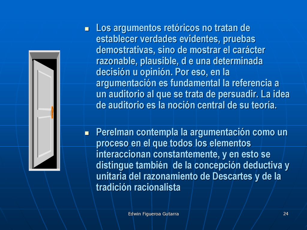 Los argumentos retóricos no tratan de establecer verdades evidentes, pruebas demostrativas, sino de mostrar el carácter razonable, plausible, d e una determinada decisión u opinión. Por eso, en la argumentación es fundamental la referencia a un auditorio al que se trata de persuadir. La idea de auditorio es la noción central de su teoría.