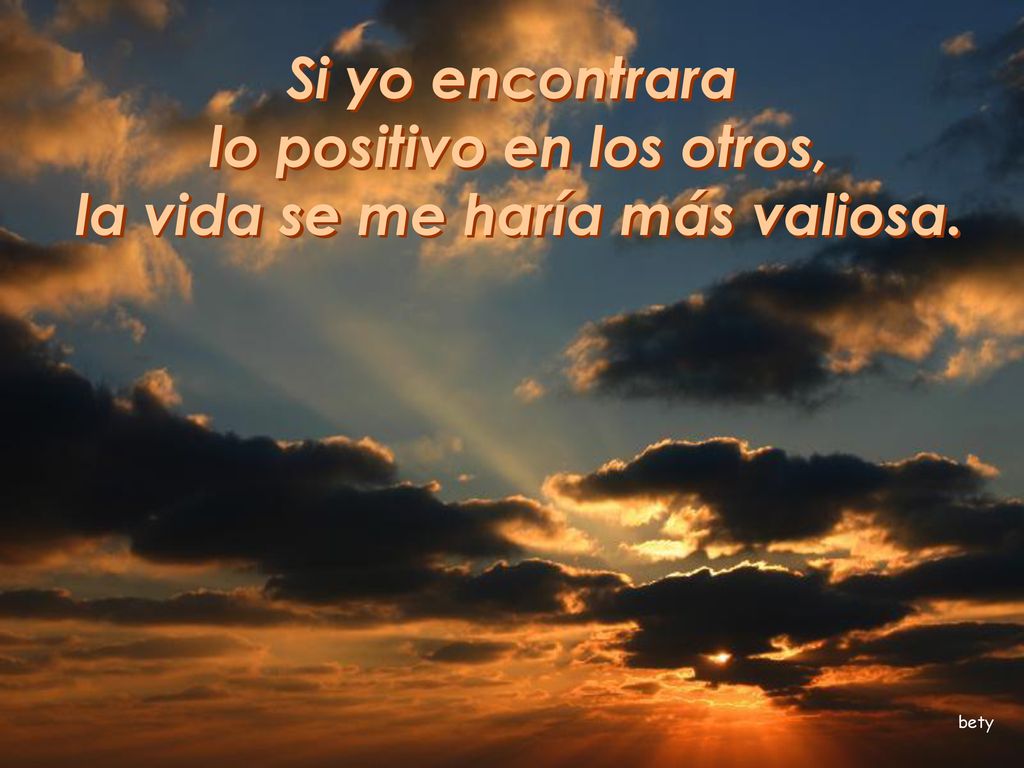 lo positivo en los otros, la vida se me haría más valiosa.
