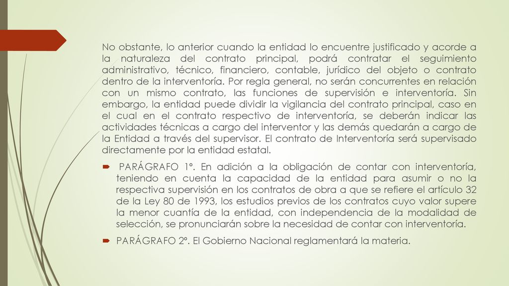 No obstante, lo anterior cuando la entidad lo encuentre justificado y acorde a la naturaleza del contrato principal, podrá contratar el seguimiento administrativo, técnico, financiero, contable, jurídico del objeto o contrato dentro de la interventoría. Por regla general, no serán concurrentes en relación con un mismo contrato, las funciones de supervisión e interventoría. Sin embargo, la entidad puede dividir la vigilancia del contrato principal, caso en el cual en el contrato respectivo de interventoría, se deberán indicar las actividades técnicas a cargo del interventor y las demás quedarán a cargo de la Entidad a través del supervisor. El contrato de Interventoría será supervisado directamente por la entidad estatal.