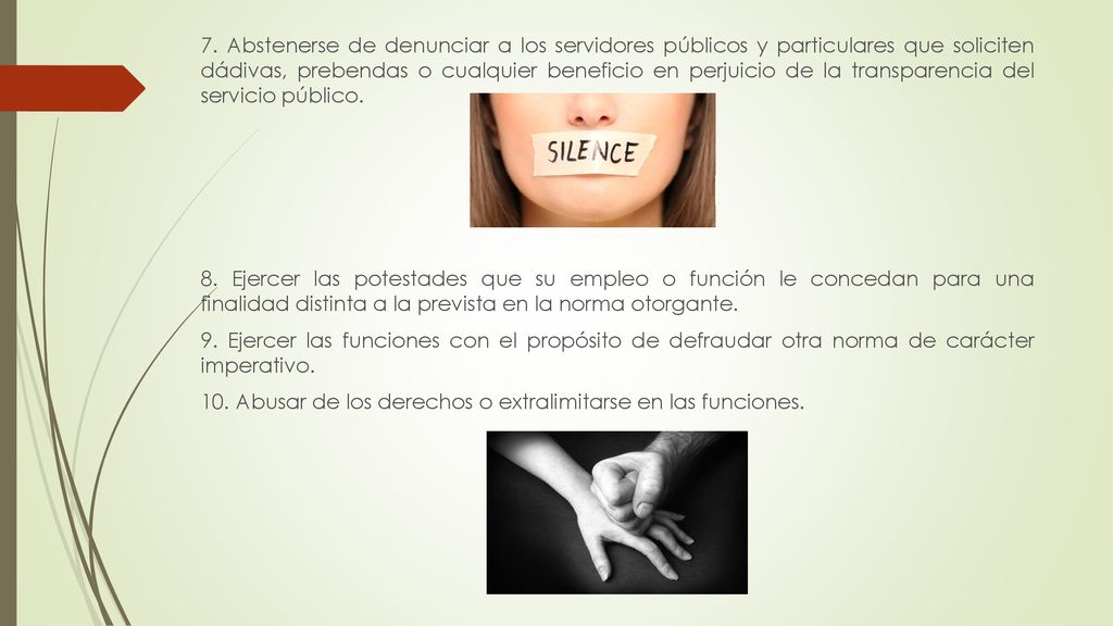 7. Abstenerse de denunciar a los servidores públicos y particulares que soliciten dádivas, prebendas o cualquier beneficio en perjuicio de la transparencia del servicio público.