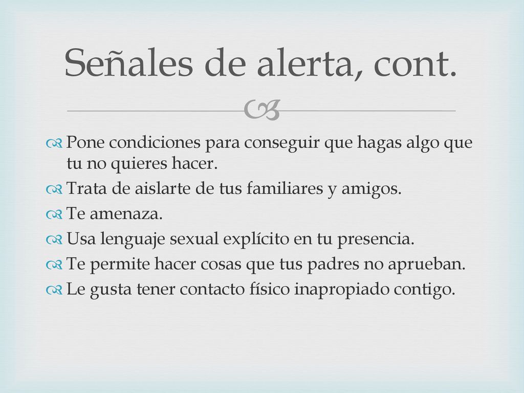 Señales de alerta, cont. Pone condiciones para conseguir que hagas algo que tu no quieres hacer. Trata de aislarte de tus familiares y amigos.