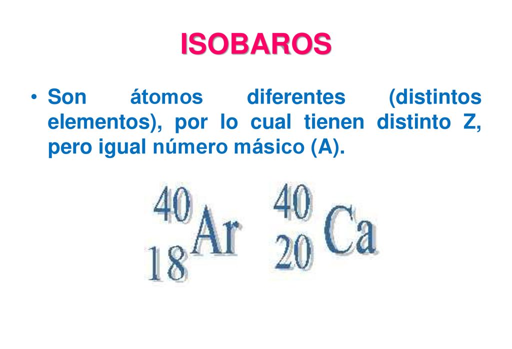 ISOBAROS Son átomos diferentes (distintos elementos), por lo cual tienen distinto Z, pero igual número másico (A).