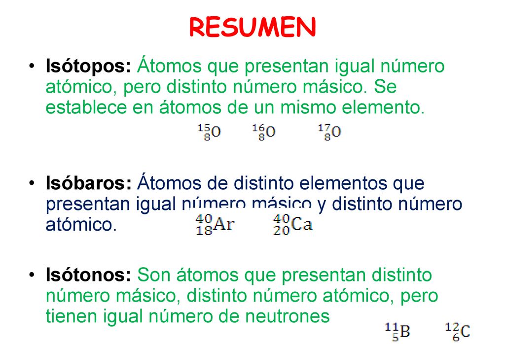 RESUMEN Isótopos: Átomos que presentan igual número atómico, pero distinto número másico. Se establece en átomos de un mismo elemento.