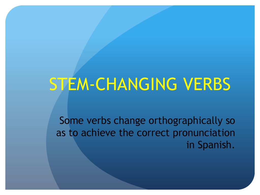 STEM-CHANGING VERBS Some verbs change orthographically so as to achieve the correct pronunciation in Spanish.