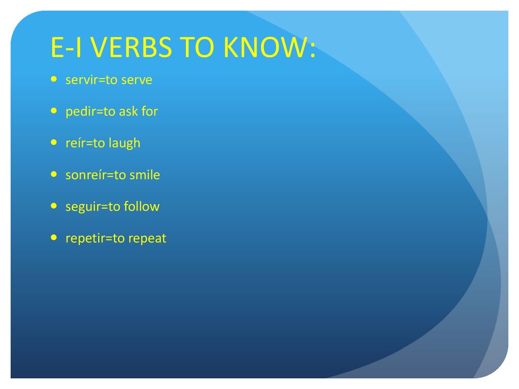 E-I VERBS TO KNOW: servir=to serve pedir=to ask for reír=to laugh
