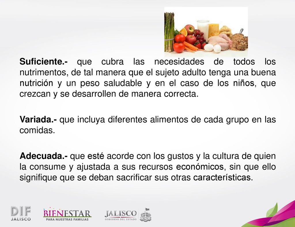 Suficiente.- que cubra las necesidades de todos los nutrimentos, de tal manera que el sujeto adulto tenga una buena nutrición y un peso saludable y en el caso de los niños, que crezcan y se desarrollen de manera correcta.