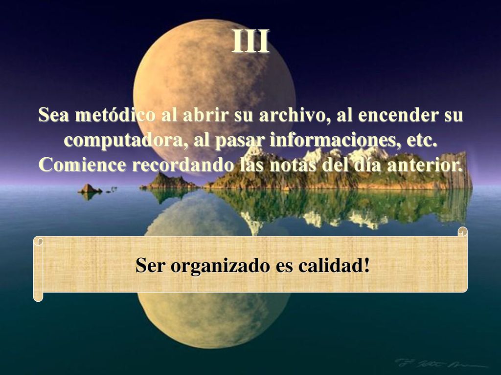 III Sea metódico al abrir su archivo, al encender su computadora, al pasar informaciones, etc. Comience recordando las notas del día anterior.