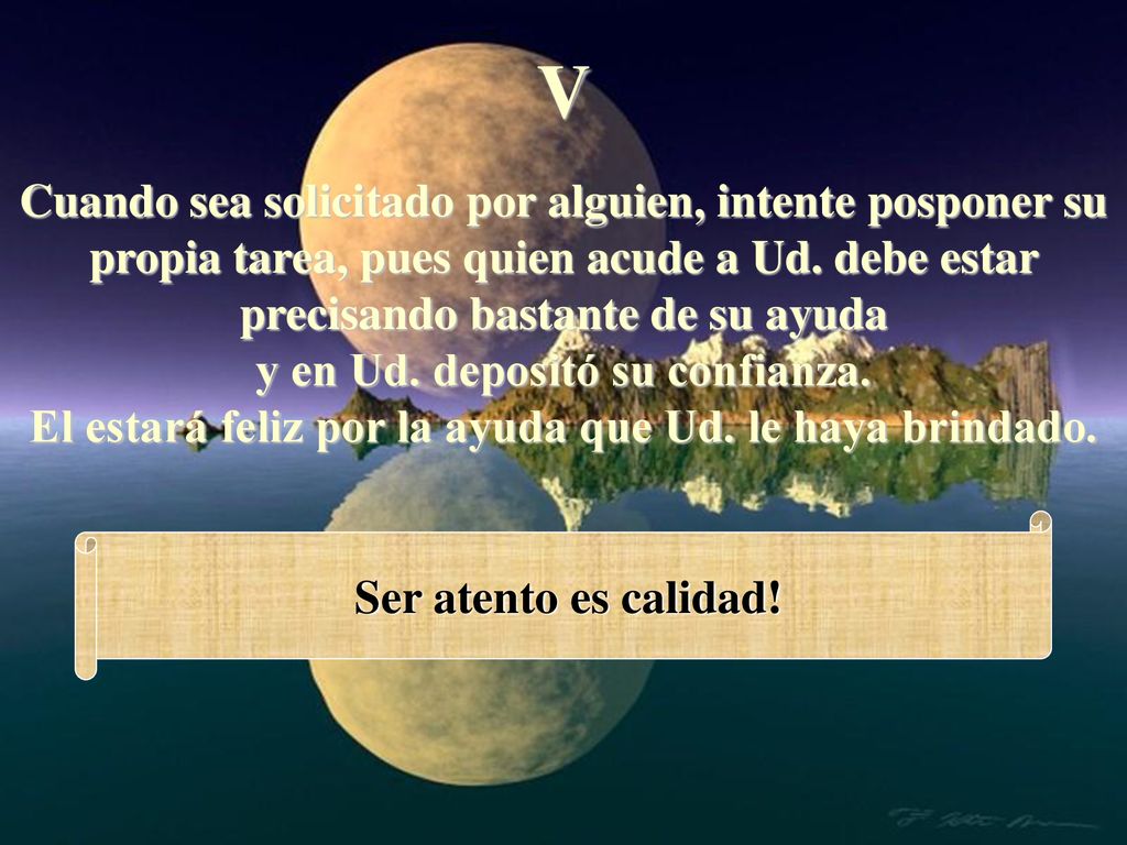 V Cuando sea solicitado por alguien, intente posponer su propia tarea, pues quien acude a Ud. debe estar precisando bastante de su ayuda.