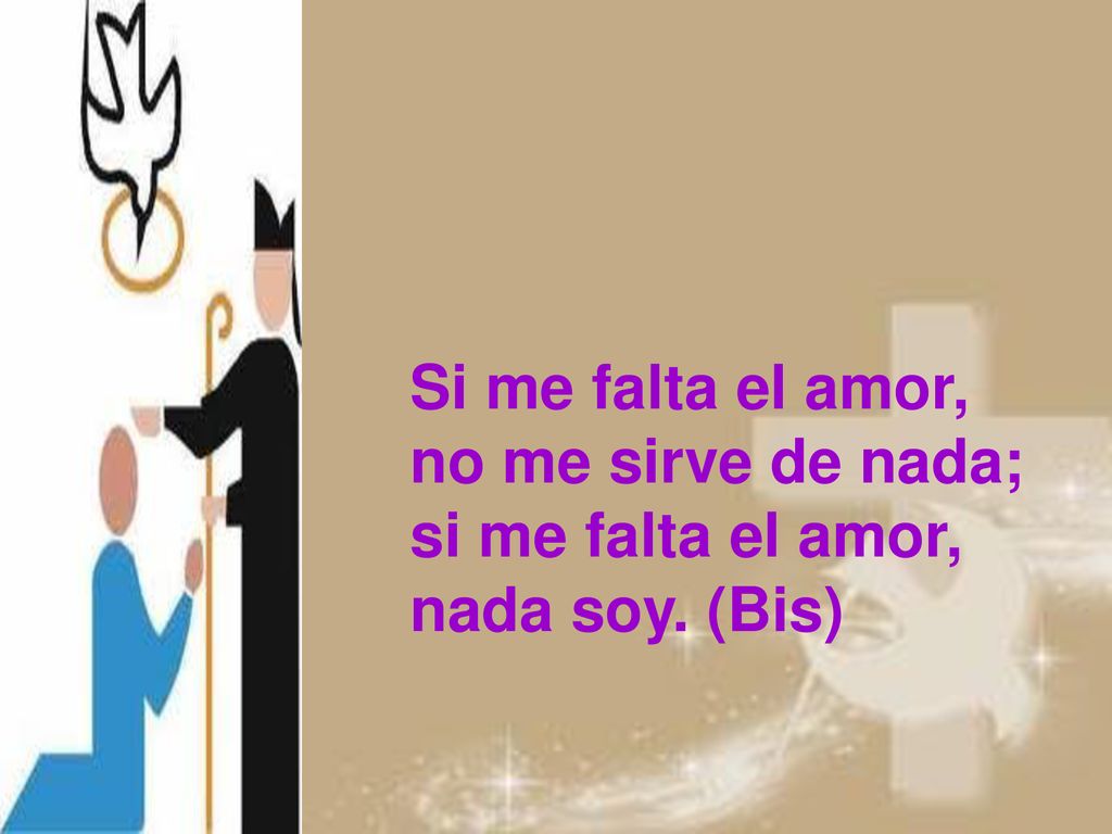 Si me falta el amor, no me sirve de nada; si me falta el amor, nada soy. (Bis)