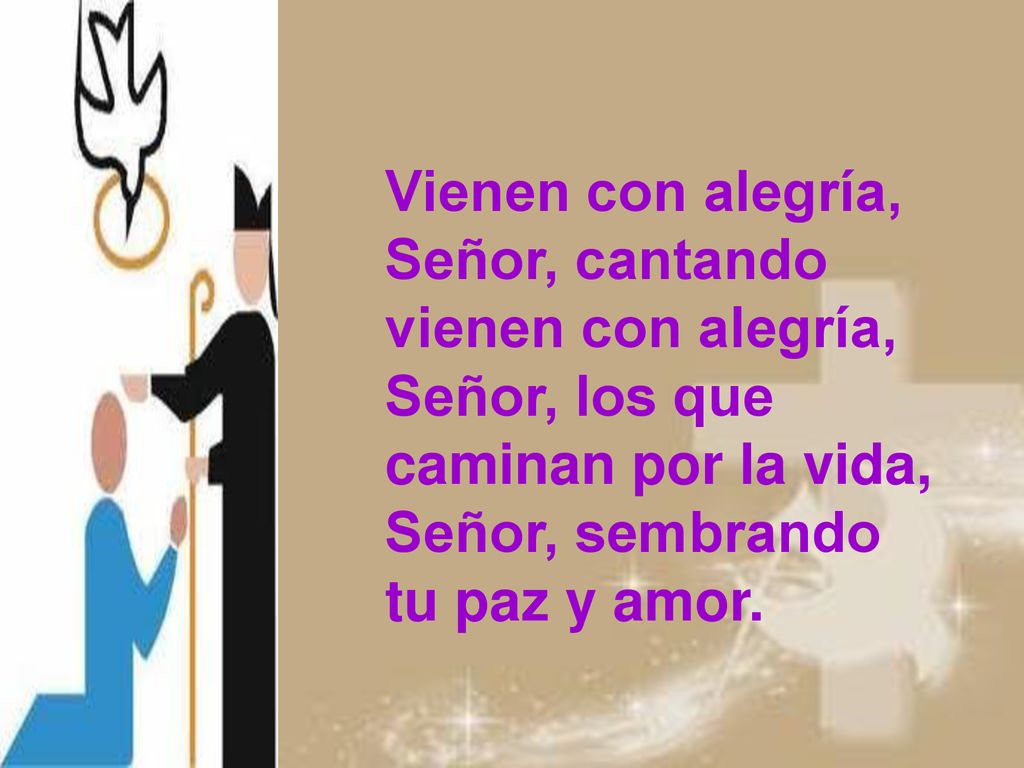 Vienen con alegría, Señor, cantando vienen con alegría, Señor, los que caminan por la vida, Señor, sembrando tu paz y amor.