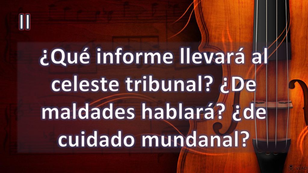 II ¿Qué informe llevará al celeste tribunal ¿De maldades hablará ¿de cuidado mundanal