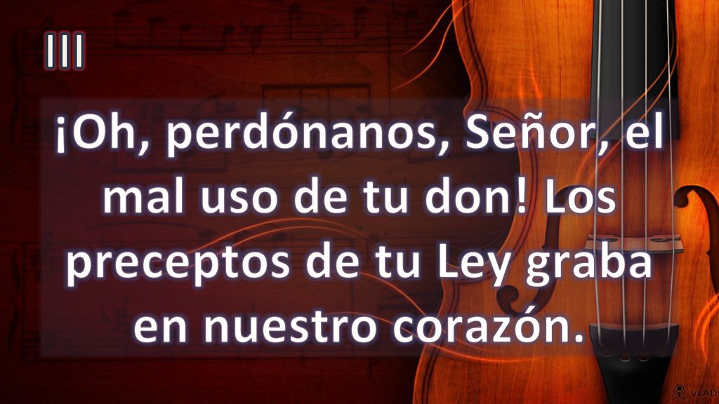 III ¡Oh, perdónanos, Señor, el mal uso de tu don! Los preceptos de tu Ley graba en nuestro corazón.