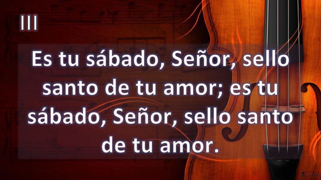 III Es tu sábado, Señor, sello santo de tu amor; es tu sábado, Señor, sello santo de tu amor.