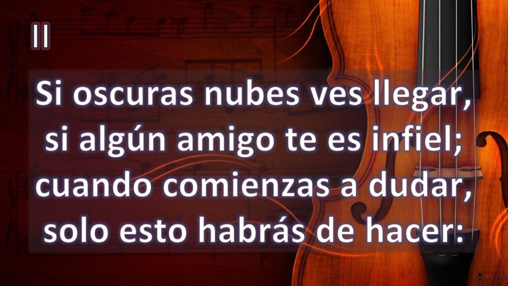 II Si oscuras nubes ves llegar, si algún amigo te es infiel; cuando comienzas a dudar, solo esto habrás de hacer: