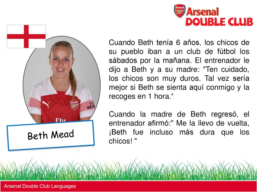Cuando Beth tenía 6 años, los chicos de su pueblo iban a un club de fútbol los sábados por la mañana. El entrenador le dijo a Beth y a su madre: Ten cuidado, los chicos son muy duros. Tal vez sería mejor si Beth se sienta aquí conmigo y la recoges en 1 hora.
