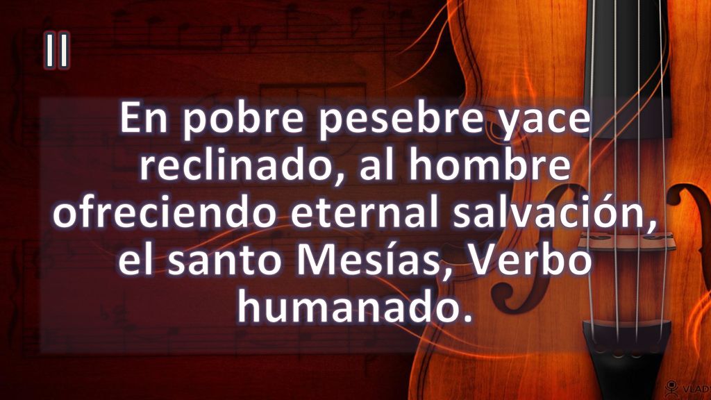 II En pobre pesebre yace reclinado, al hombre ofreciendo eternal salvación, el santo Mesías, Verbo humanado.