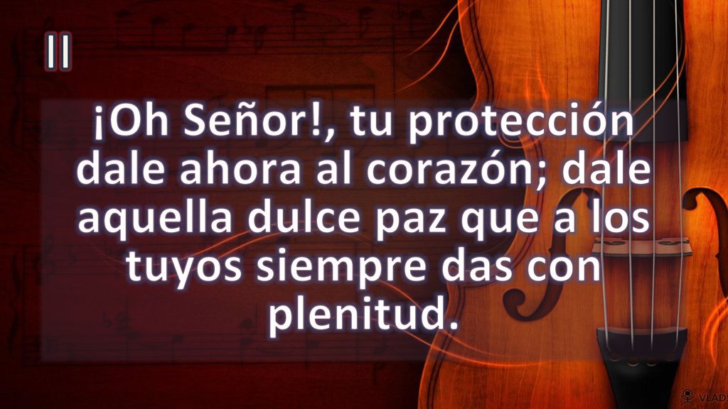 II ¡Oh Señor!, tu protección dale ahora al corazón; dale aquella dulce paz que a los tuyos siempre das con plenitud.