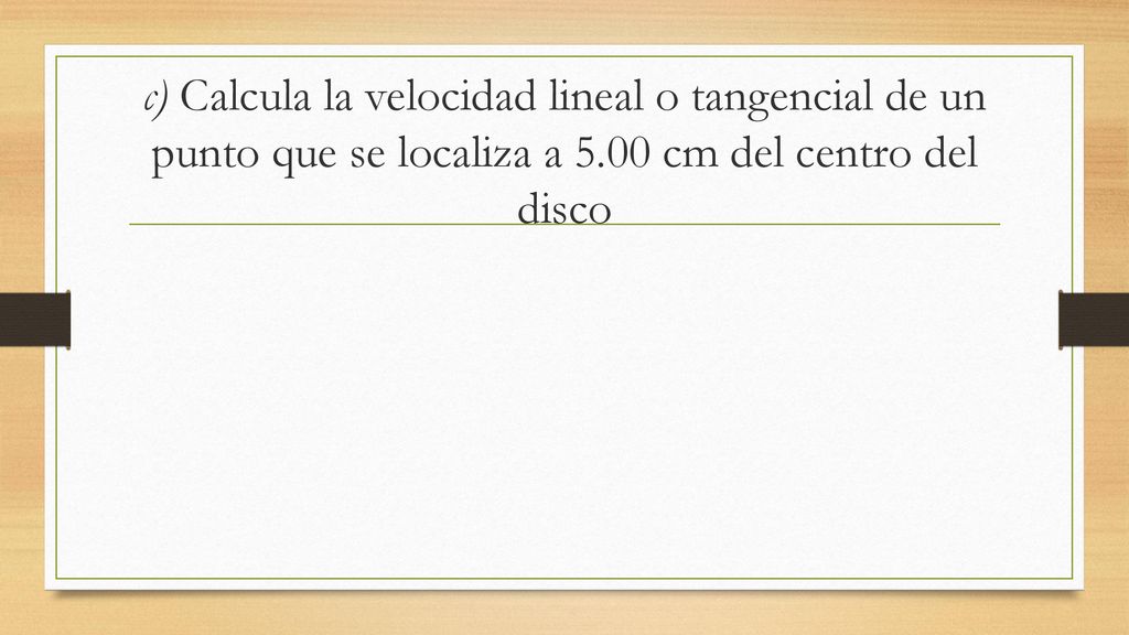c) Calcula la velocidad lineal o tangencial de un punto que se localiza a 5.00 cm del centro del disco