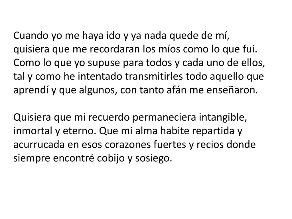 Cuando yo me haya ido y ya nada quede de mí, quisiera que me recordaran los míos como lo que fui.