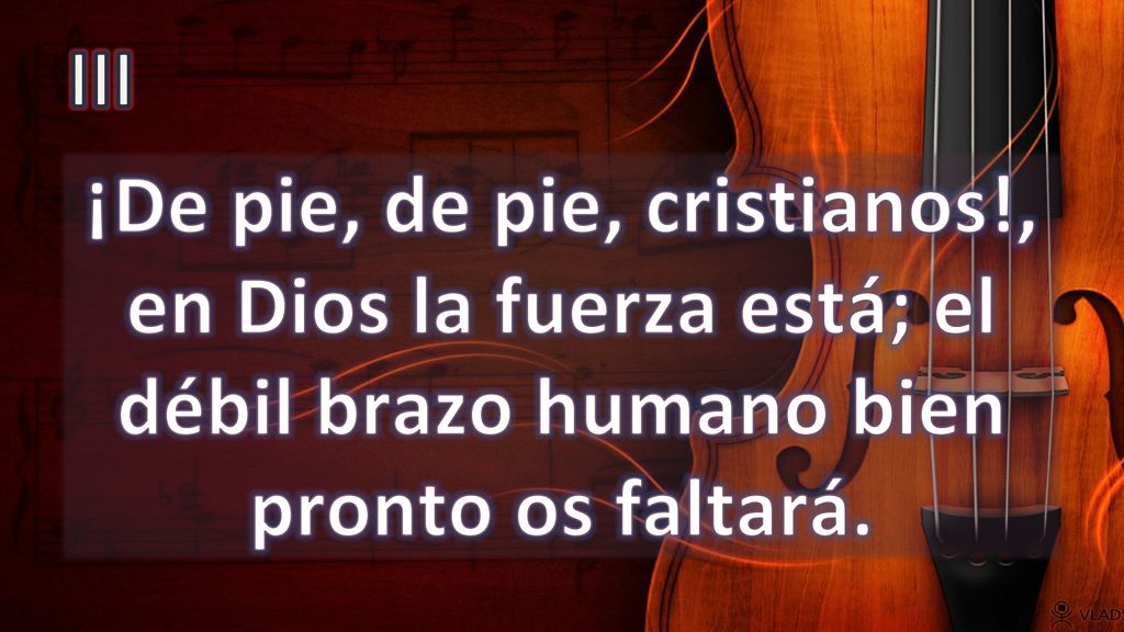III ¡De pie, de pie, cristianos!, en Dios la fuerza está; el débil brazo humano bien pronto os faltará.
