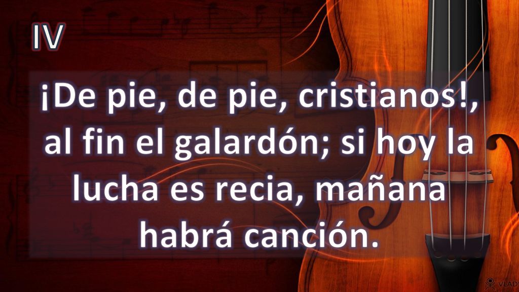 IV ¡De pie, de pie, cristianos!, al fin el galardón; si hoy la lucha es recia, mañana habrá canción.
