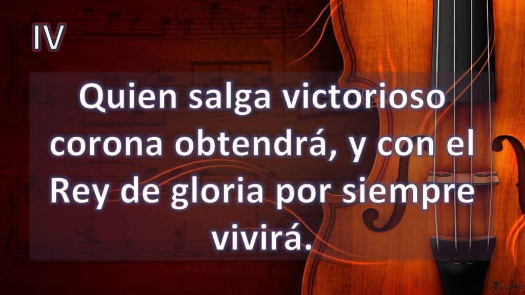 IV Quien salga victorioso corona obtendrá, y con el Rey de gloria por siempre vivirá.