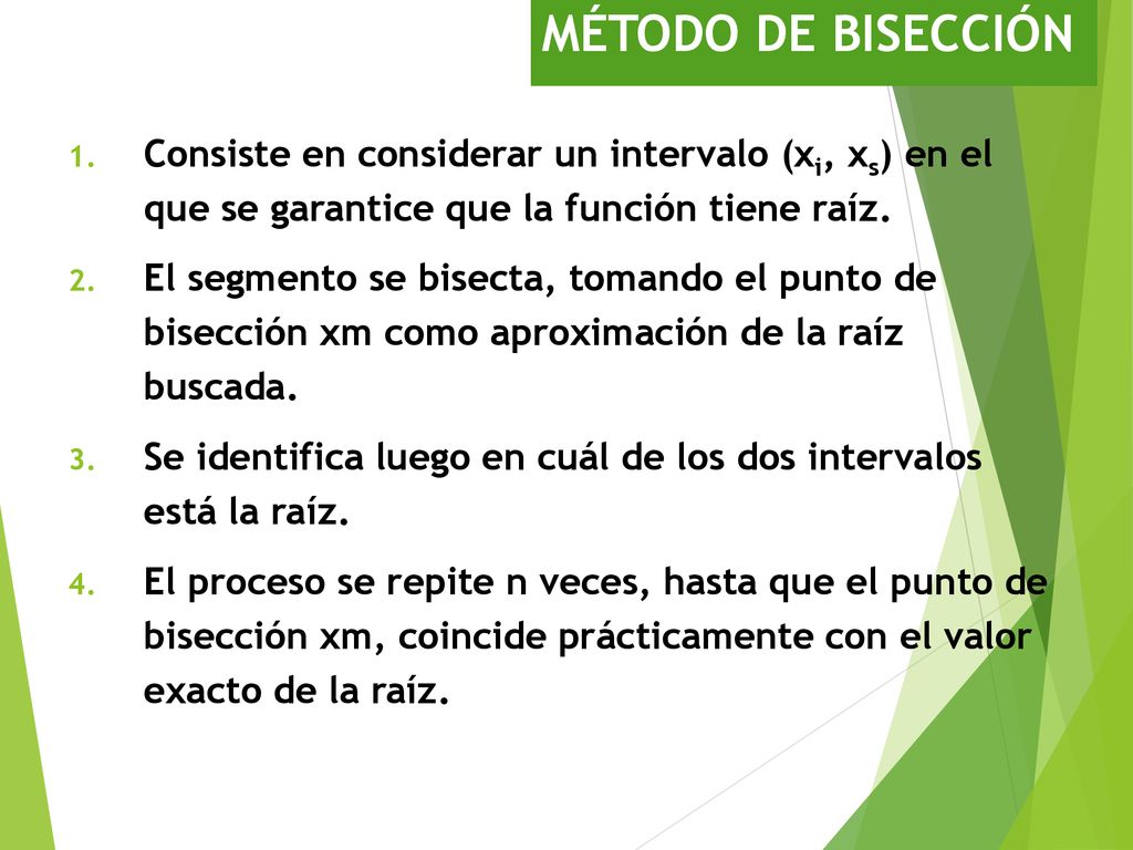 MÉTODO DE BISECCIÓN Consiste en considerar un intervalo (xi, xs) en el que se garantice que la función tiene raíz.