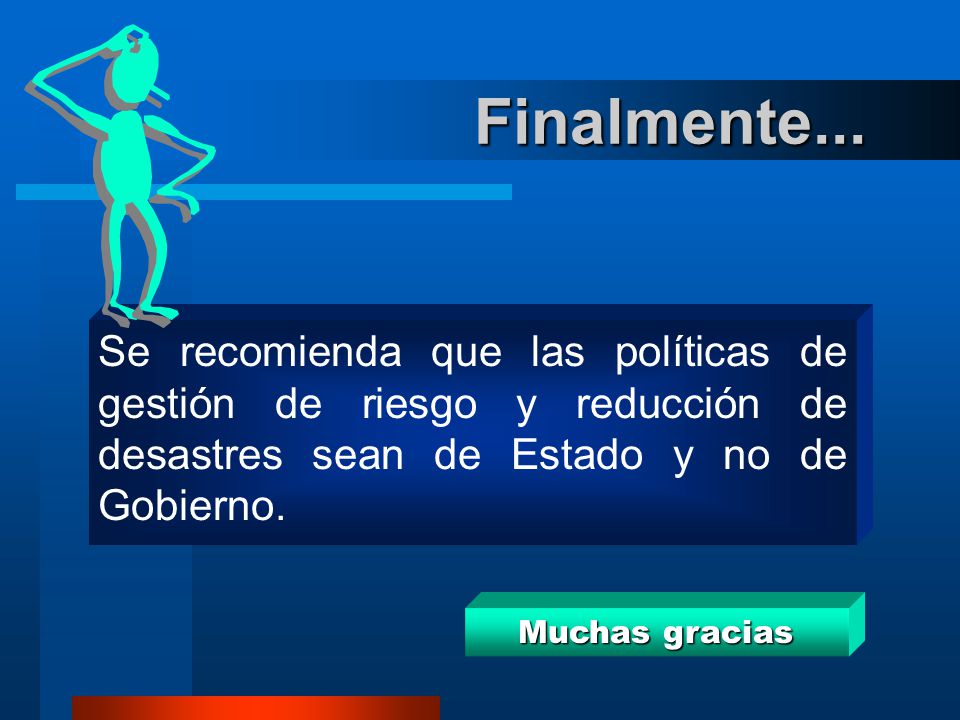 Finalmente... Se recomienda que las políticas de gestión de riesgo y reducción de desastres sean de Estado y no de Gobierno.