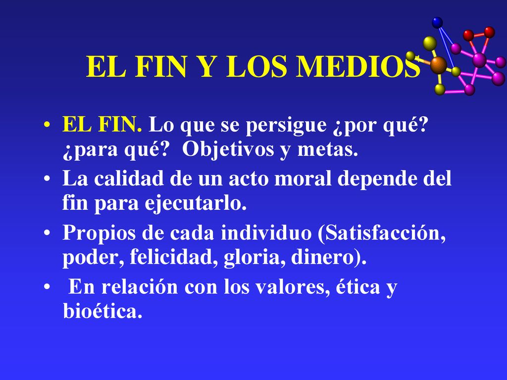 EL FIN Y LOS MEDIOS EL FIN. Lo que se persigue ¿por qué ¿para qué Objetivos y metas. La calidad de un acto moral depende del fin para ejecutarlo.