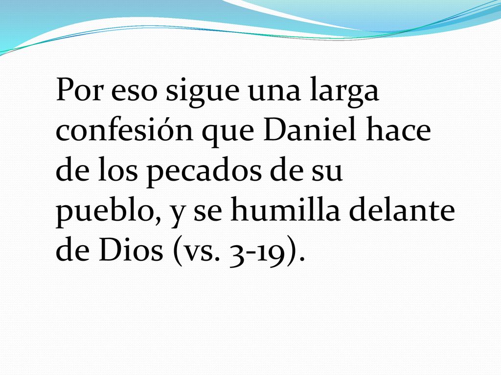 Por eso sigue una larga confesión que Daniel hace de los pecados de su pueblo, y se humilla delante de Dios (vs.