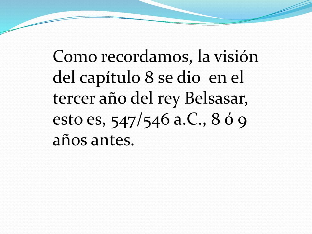 Como recordamos, la visión del capítulo 8 se dio en el tercer año del rey Belsasar, esto es, 547/546 a.C., 8 ó 9 años antes.