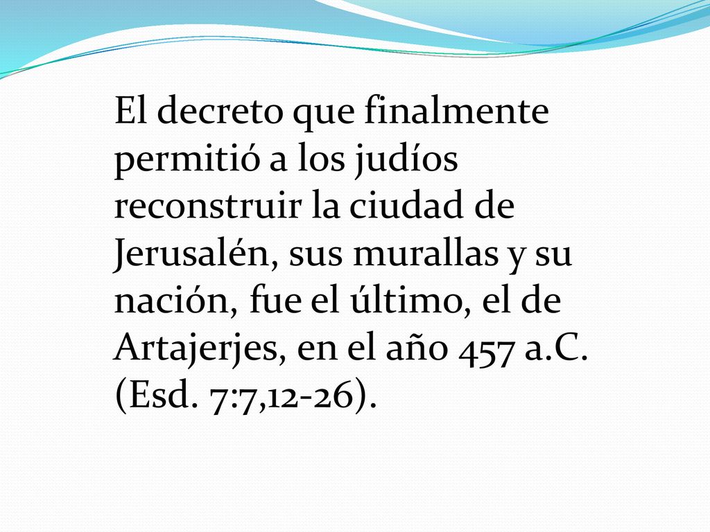 El decreto que finalmente permitió a los judíos reconstruir la ciudad de Jerusalén, sus murallas y su nación, fue el último, el de Artajerjes, en el año 457 a.C.