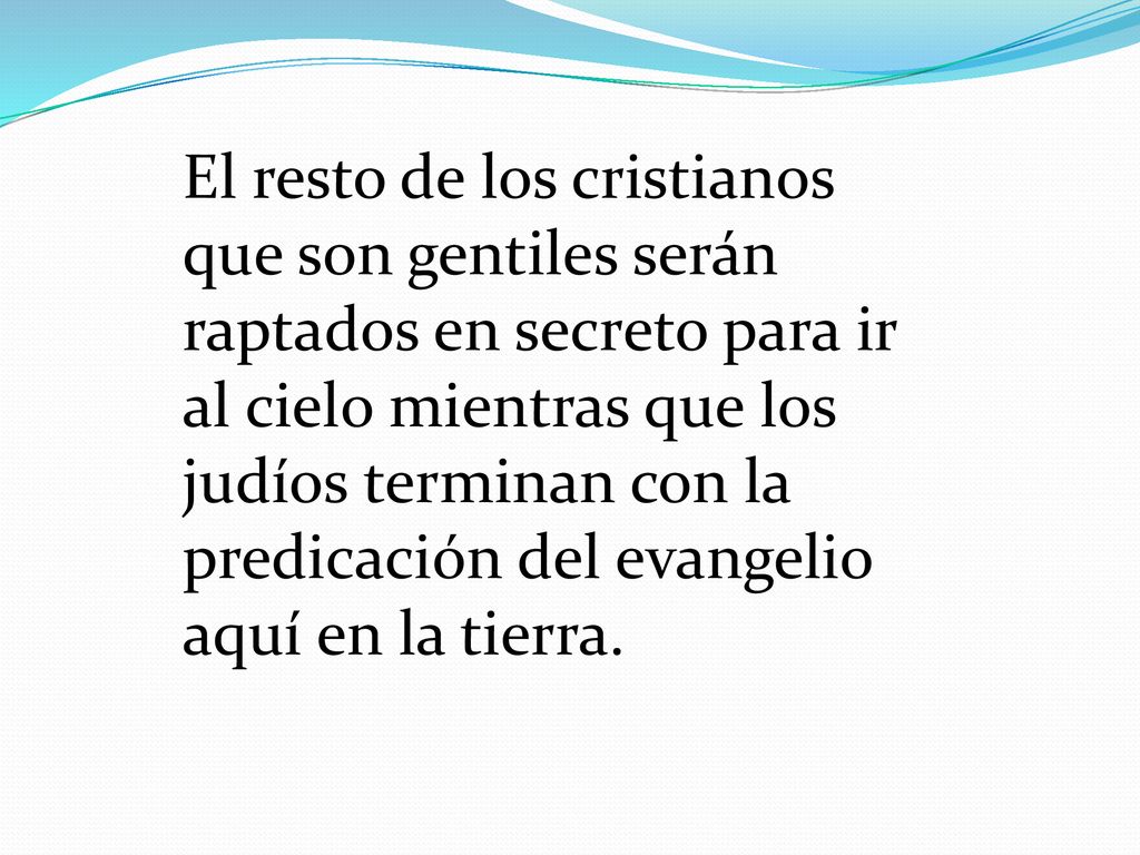El resto de los cristianos que son gentiles serán raptados en secreto para ir al cielo mientras que los judíos terminan con la predicación del evangelio aquí en la tierra.