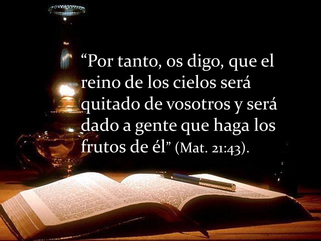 Por tanto, os digo, que el reino de los cielos será quitado de vosotros y será dado a gente que haga los frutos de él (Mat.