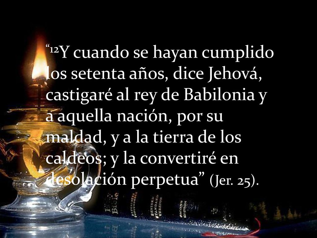 12Y cuando se hayan cumplido los setenta años, dice Jehová, castigaré al rey de Babilonia y a aquella nación, por su maldad, y a la tierra de los caldeos; y la convertiré en desolación perpetua (Jer.