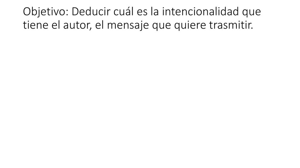 Objetivo: Deducir cuál es la intencionalidad que tiene el autor, el mensaje que quiere trasmitir.