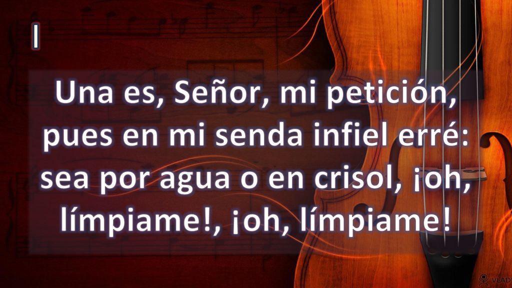 I Una es, Señor, mi petición, pues en mi senda infiel erré: sea por agua o en crisol, ¡oh, límpiame!, ¡oh, límpiame!
