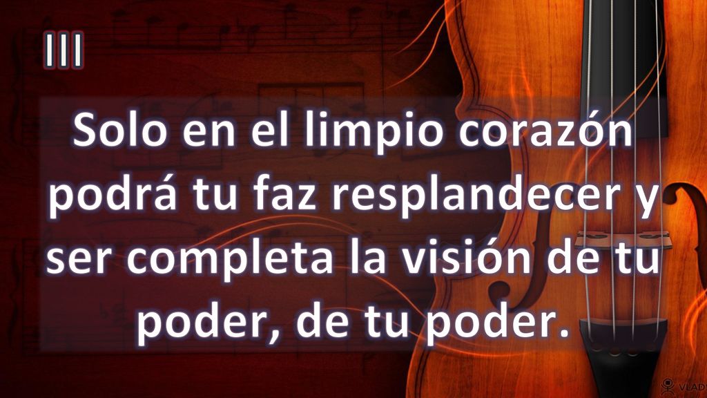 III Solo en el limpio corazón podrá tu faz resplandecer y ser completa la visión de tu poder, de tu poder.