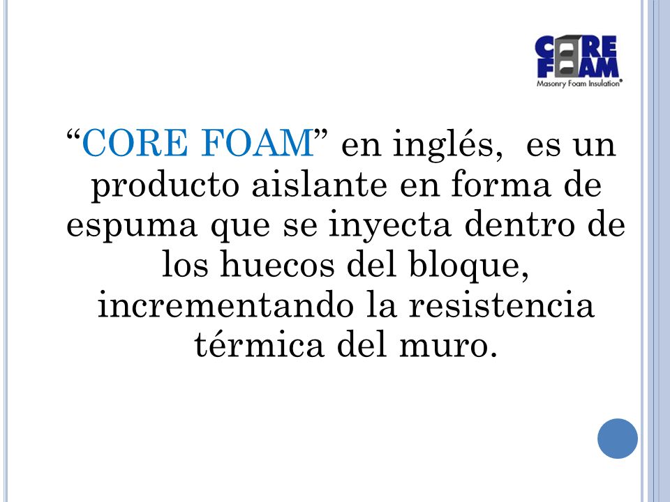 CORE FOAM en inglés, es un producto aislante en forma de espuma que se inyecta dentro de los huecos del bloque, incrementando la resistencia térmica del muro.