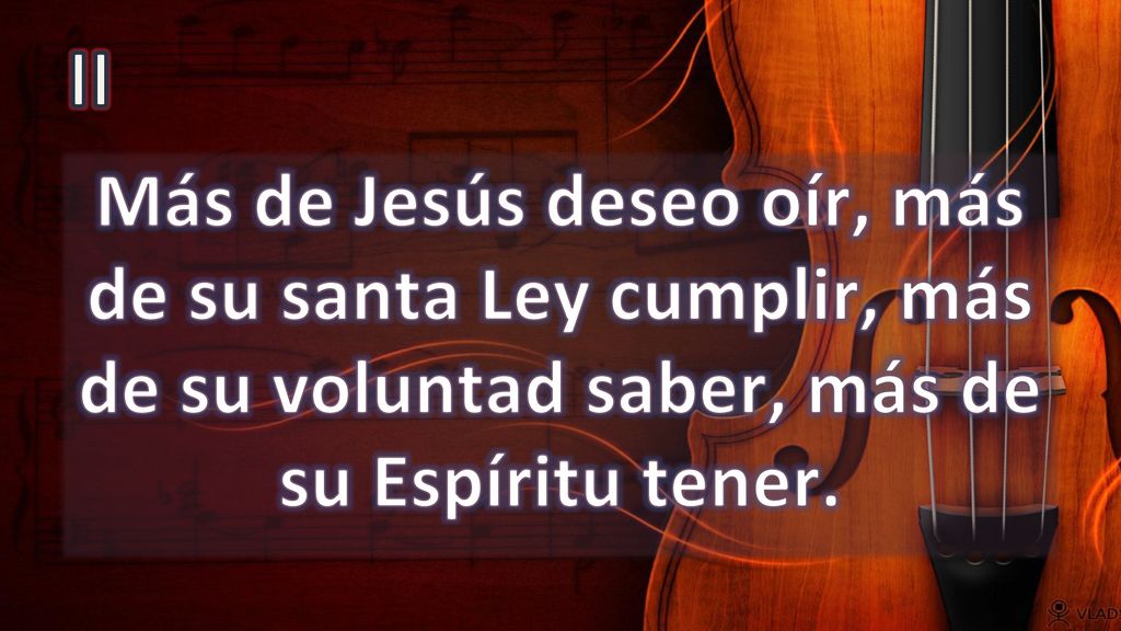 II Más de Jesús deseo oír, más de su santa Ley cumplir, más de su voluntad saber, más de su Espíritu tener.