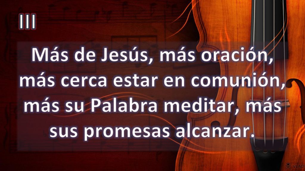 III Más de Jesús, más oración, más cerca estar en comunión, más su Palabra meditar, más sus promesas alcanzar.