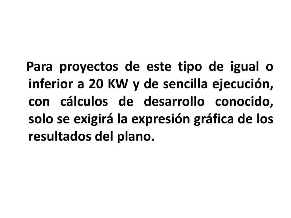 Para proyectos de este tipo de igual o inferior a 20 KW y de sencilla ejecución, con cálculos de desarrollo conocido, solo se exigirá la expresión gráfica de los resultados del plano.