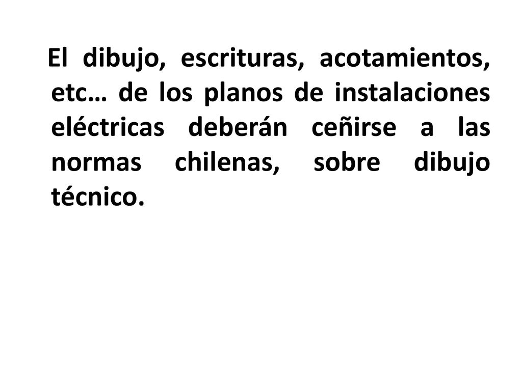 El dibujo, escrituras, acotamientos, etc… de los planos de instalaciones eléctricas deberán ceñirse a las normas chilenas, sobre dibujo técnico.