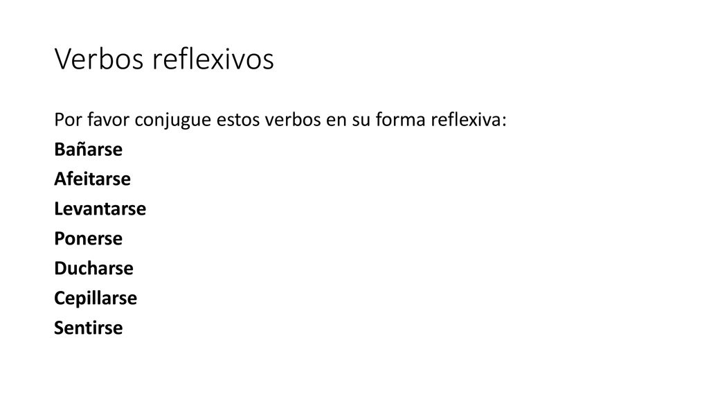 Verbos reflexivos Por favor conjugue estos verbos en su forma reflexiva: Bañarse Afeitarse Levantarse Ponerse Ducharse Cepillarse Sentirse