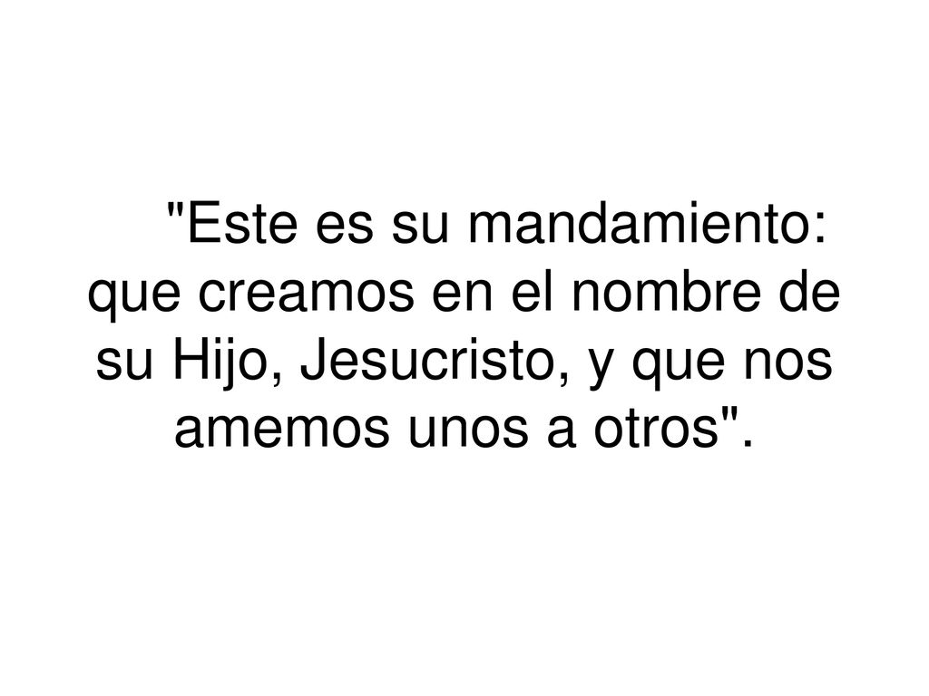 Este es su mandamiento: que creamos en el nombre de su Hijo, Jesucristo, y que nos amemos unos a otros .