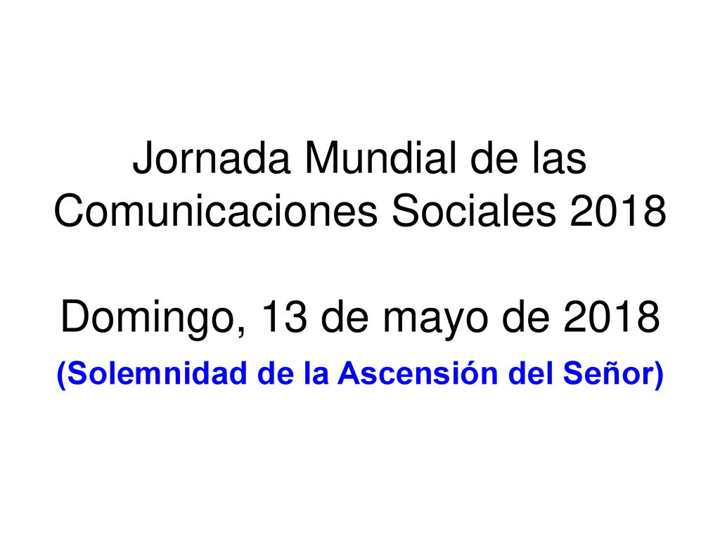Jornada Mundial de las Comunicaciones Sociales 2018 Domingo, 13 de mayo de 2018 (Solemnidad de la Ascensión del Señor)