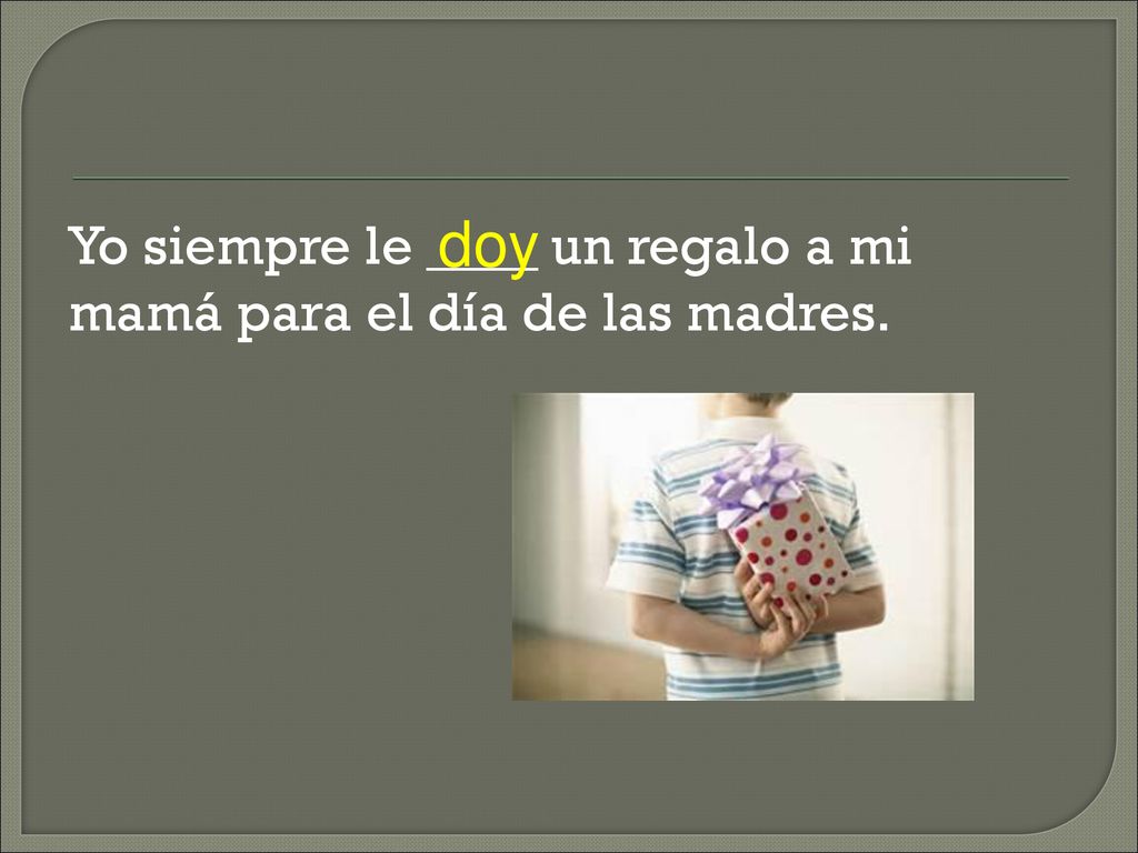 Yo siempre le ____ un regalo a mi mamá para el día de las madres.