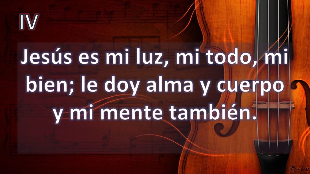 IV Jesús es mi luz, mi todo, mi bien; le doy alma y cuerpo y mi mente también.